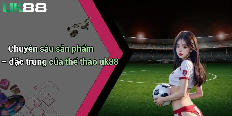 Thể Thao UK88 2 Chuyên sâu sản phẩm – đặc trưng của thể thao uk88